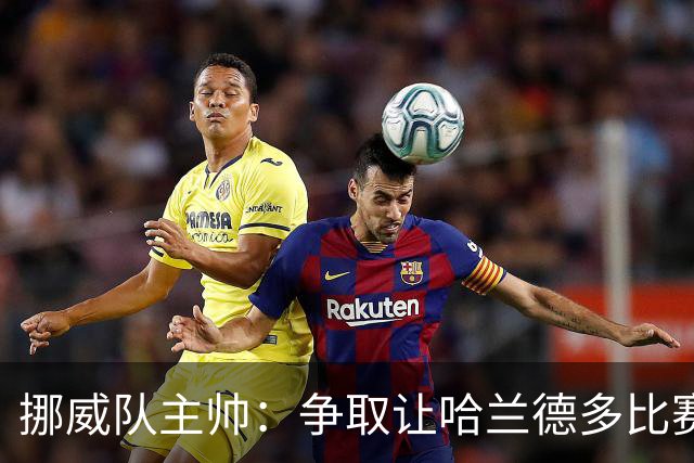 挪威队主帅：争取让哈兰德多比赛 他是世界上最好的前锋之一