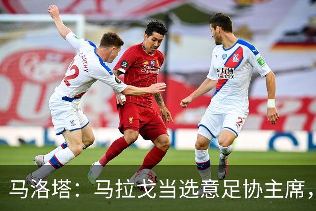 马洛塔：马拉戈当选意足协主席，他的履历成就证明他是天生的赢家